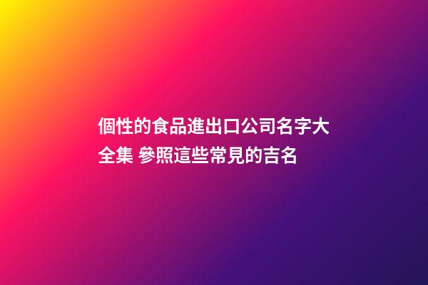 個性的食品進出口公司名字大全集 參照這些常見的吉名-第1張-公司起名-玄機派